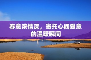 春意浓情深，寄托心间爱意的温暖瞬间