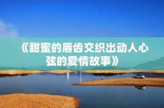 《甜蜜的唇齿交织出动人心弦的爱情故事》