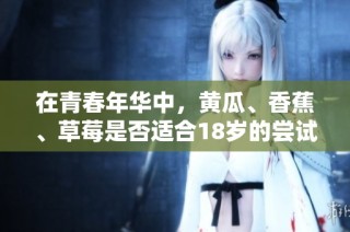 在青春年华中，黄瓜、香蕉、草莓是否适合18岁的尝试