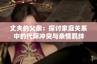 丈夫的父亲：探讨家庭关系中的代际冲突与亲情羁绊