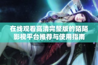 在线观看高清完整版的陌陌影视平台推荐与使用指南