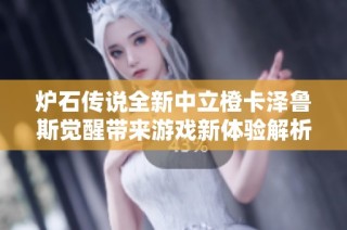 炉石传说全新中立橙卡泽鲁斯觉醒带来游戏新体验解析与攻略分享