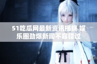 51吃瓜网最新资讯揭晓 娱乐圈劲爆新闻不容错过