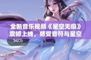全新音乐视频《星空无痕》震撼上线，感受音符与星空的完美交融