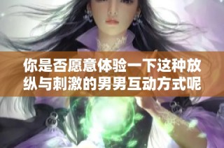 你是否愿意体验一下这种放纵与刺激的男男互动方式呢