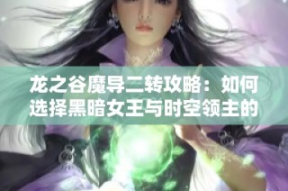 龙之谷魔导二转攻略：如何选择黑暗女王与时空领主的最佳策略