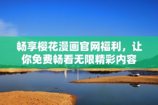 畅享樱花漫画官网福利，让你免费畅看无限精彩内容