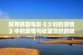 探寻韩国电影《少妇的激情》中的爱情与欲望交织的故事背后