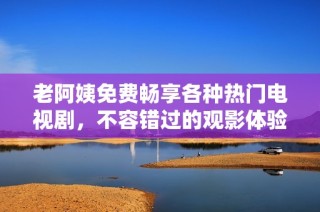 老阿姨免费畅享各种热门电视剧，不容错过的观影体验