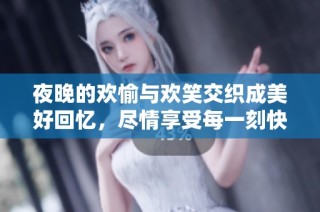 夜晚的欢愉与欢笑交织成美好回忆，尽情享受每一刻快乐时光