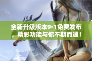 全新升级版本9·1免费发布，精彩功能与你不期而遇！