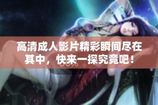 高清成人影片精彩瞬间尽在其中，快来一探究竟吧！