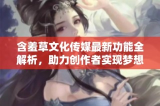 含羞草文化传媒最新功能全解析，助力创作者实现梦想
