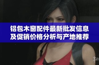 铝包木窗配件最新批发信息及促销价格分析与产地推荐