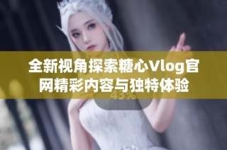 全新视角探索糖心Vlog官网精彩内容与独特体验