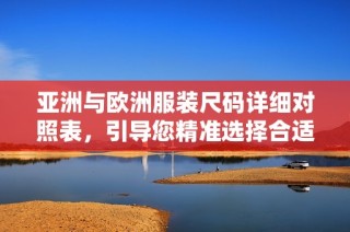 亚洲与欧洲服装尺码详细对照表，引导您精准选择合适尺码 
