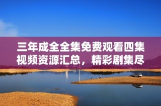 三年成全全集免费观看四集视频资源汇总，精彩剧集尽在掌握！