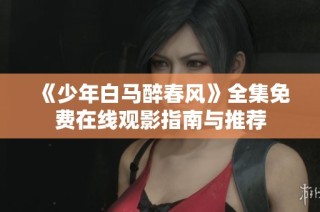 《少年白马醉春风》全集免费在线观影指南与推荐