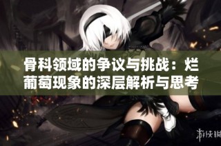 骨科领域的争议与挑战：烂葡萄现象的深层解析与思考