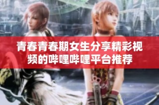 青春青春期女生分享精彩视频的哔哩哔哩平台推荐