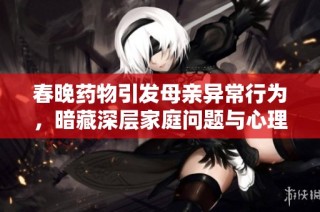 春晚药物引发母亲异常行为，暗藏深层家庭问题与心理隐患