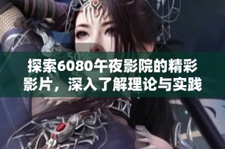 探索6080午夜影院的精彩影片，深入了解理论与实践的完美结合