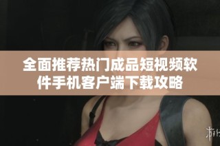 全面推荐热门成品短视频软件手机客户端下载攻略