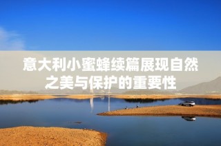 意大利小蜜蜂续篇展现自然之美与保护的重要性
