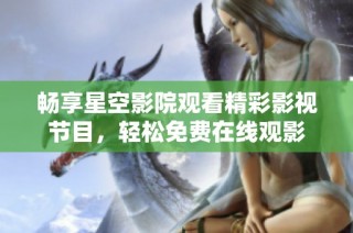 畅享星空影院观看精彩影视节目，轻松免费在线观影