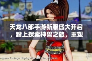 天龙八部手游新服盛大开启，踏上探索神兽之旅，重塑江湖巅峰传奇