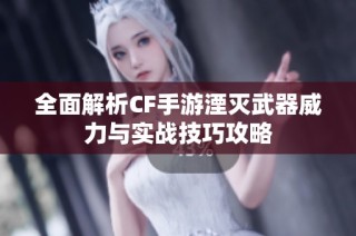 全面解析CF手游湮灭武器威力与实战技巧攻略