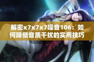 解密x7x7x7噪音106：如何降低音质干扰的实用技巧