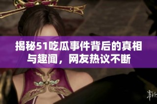 揭秘51吃瓜事件背后的真相与趣闻，网友热议不断