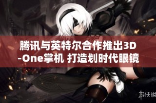 腾讯与英特尔合作推出3D-One掌机 打造划时代眼镜-free 3D游戏体验