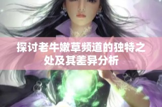 探讨老牛嫩草频道的独特之处及其差异分析
