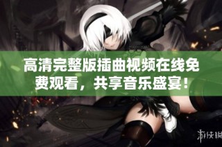 高清完整版插曲视频在线免费观看，共享音乐盛宴！