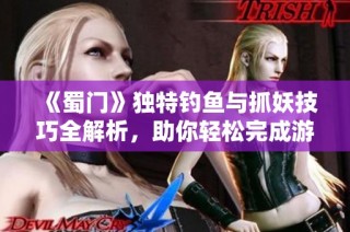 《蜀门》独特钓鱼与抓妖技巧全解析，助你轻松完成游戏任务!