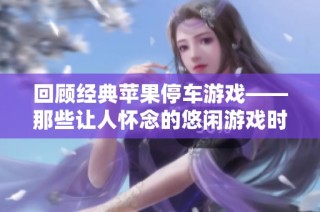 回顾经典苹果停车游戏——那些让人怀念的悠闲游戏时光与精彩回忆
