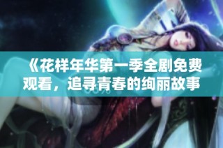 《花样年华第一季全剧免费观看，追寻青春的绚丽故事》