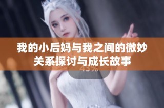 我的小后妈与我之间的微妙关系探讨与成长故事