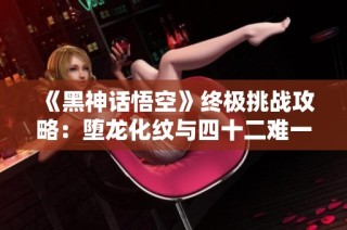《黑神话悟空》终极挑战攻略：堕龙化纹与四十二难一网打尽