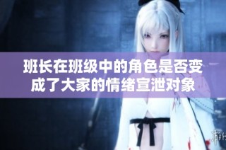 班长在班级中的角色是否变成了大家的情绪宣泄对象