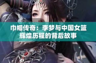 巾帼传奇：李梦与中国女篮辉煌历程的背后故事