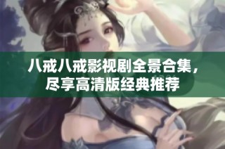 八戒八戒影视剧全景合集，尽享高清版经典推荐