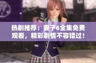 热剧推荐：妻子6全集免费观看，精彩剧情不容错过！