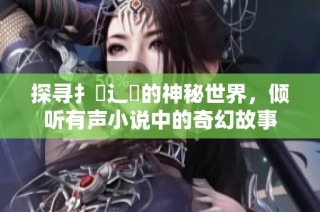 探寻扌喿辶畐的神秘世界，倾听有声小说中的奇幻故事