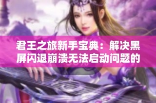 君王之旅新手宝典：解决黑屏闪退崩溃无法启动问题的方法分享