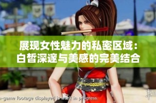 展现女性魅力的私密区域：白皙深邃与美感的完美结合