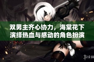 双男主齐心协力，海棠花下演绎热血与感动的角色扮演游戏