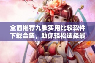全面推荐九款实用比较软件下载合集，助你轻松选择最优工具